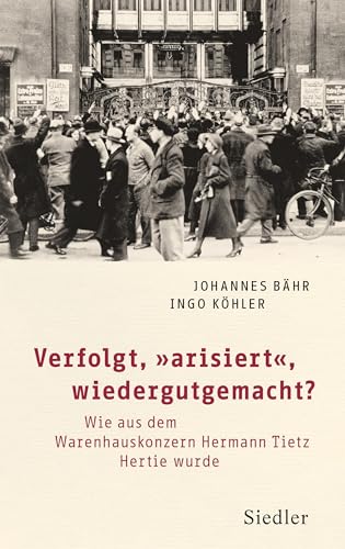 Verfolgt, „arisiert“, wiedergutgemacht?: Wie aus dem Warenhauskonzern Hermann Tietz Hertie wurde von Siedler Verlag