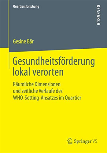 Gesundheitsförderung lokal verorten: Räumliche Dimensionen und zeitliche Verläufe des WHO-Setting-Ansatzes im Quartier (Quartiersforschung) von Springer VS