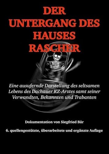 Der Untergang des Hauses Rascher: Eine ausufernde Darstellung des seltsamen Lebens des Dachauer KZ-Arztes samt seiner Verwandten, Bekannten und Trabanten; 6. Auflage