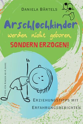 Arschlochkinder werden nicht geboren, sondern erzogen!: Erziehungstipps mit Erfahrungsberichten von Independently published