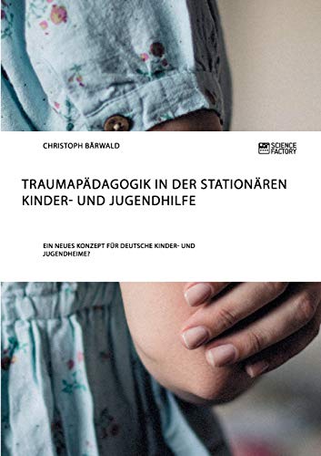 Traumapädagogik in der stationären Kinder- und Jugendhilfe: Ein neues Konzept für deutsche Kinder- und Jugendheime?