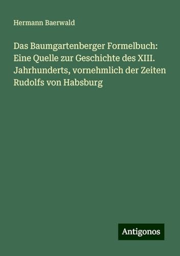 Das Baumgartenberger Formelbuch: Eine Quelle zur Geschichte des XIII. Jahrhunderts, vornehmlich der Zeiten Rudolfs von Habsburg