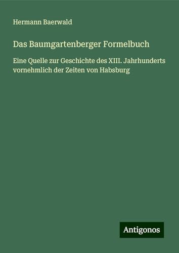 Das Baumgartenberger Formelbuch: Eine Quelle zur Geschichte des XIII. Jahrhunderts vornehmlich der Zeiten von Habsburg
