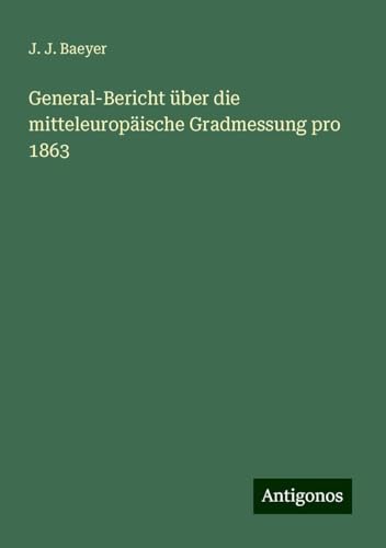 General-Bericht über die mitteleuropäische Gradmessung pro 1863 von Antigonos Verlag