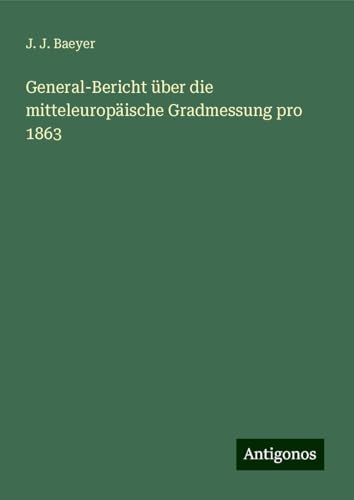 General-Bericht über die mitteleuropäische Gradmessung pro 1863 von Antigonos Verlag