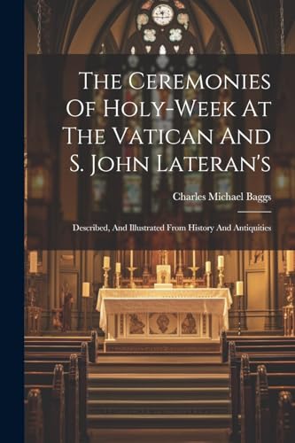 The Ceremonies Of Holy-week At The Vatican And S. John Lateran's: Described, And Illustrated From History And Antiquities von Legare Street Press