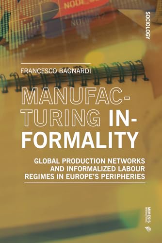 Manufacturing Informality: Global Production Networks and Informalized Labour Regimes in Europe's Peripheries von Mimesis International