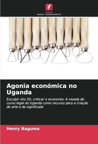 Agonia económica no Uganda: Esculpir shs 50, criticar a economia: A moeda de curso legal do Uganda como recurso para a criação de arte e de significado