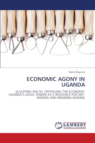 ECONOMIC AGONY IN UGANDA: SCULPTING SHS 50, CRITIQUING THE ECONOMY: UGANDA’S LEGAL TENDER AS A RESOURCE FOR ART-MAKING AND MEANING-MAKING von LAP LAMBERT Academic Publishing