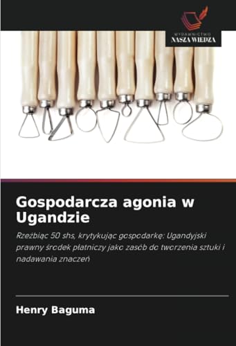 Gospodarcza agonia w Ugandzie: Rzeźbiąc 50 shs, krytykując gospodarkę: Ugandyjski prawny środek płatniczy jako zasób do tworzenia sztuki i nadawania ... zasób do tworzenia sztuki i nadawania znacze¿ von Wydawnictwo Nasza Wiedza