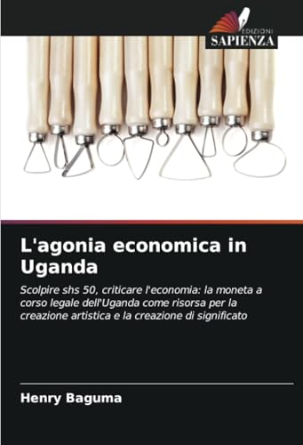 L'agonia economica in Uganda: Scolpire shs 50, criticare l'economia: la moneta a corso legale dell'Uganda come risorsa per la creazione artistica e la creazione di significato von Edizioni Sapienza