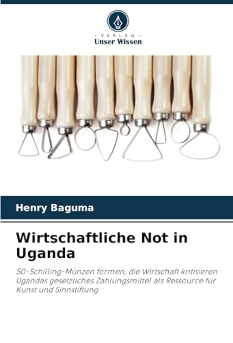 Wirtschaftliche Not in Uganda: 50-Schilling-Münzen formen, die Wirtschaft kritisieren: Ugandas gesetzliches Zahlungsmittel als Ressource für Kunst und Sinnstiftung von Verlag Unser Wissen