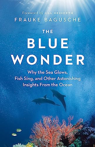 Blue Wonder: Why the Sea Glows, Fish Sing, and Other Astonishing Insights from the Ocean