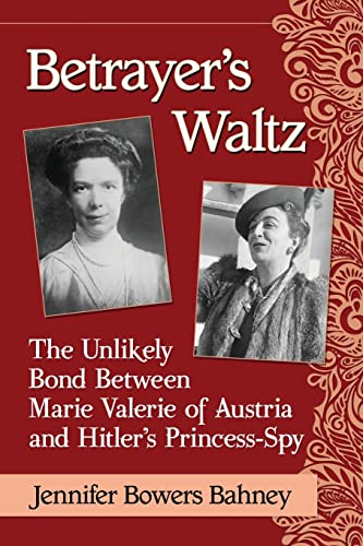 Betrayer s Waltz: The Unlikely Bond Between Marie Valerie of Austria and Hitler s Princess-Spy von McFarland