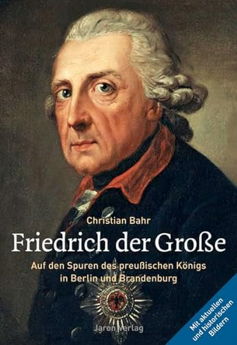 Friedrich der Große: Auf den Spuren des preußischen Königs in Berlin und Brandenburg