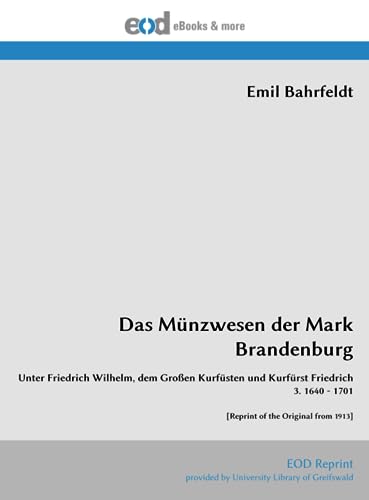 Das Münzwesen der Mark Brandenburg: Unter Friedrich Wilhelm, dem Großen Kurfüsten und Kurfürst Friedrich 3. 1640 - 1701 [Reprint of the Original from 1913] von EOD Network