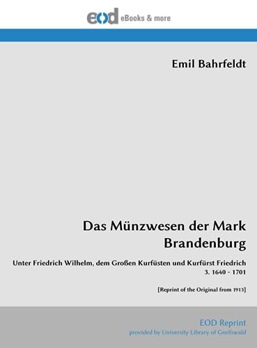 Das Münzwesen der Mark Brandenburg: Unter Friedrich Wilhelm, dem Großen Kurfüsten und Kurfürst Friedrich 3. 1640 - 1701 [Reprint of the Original from 1913] von EOD Network