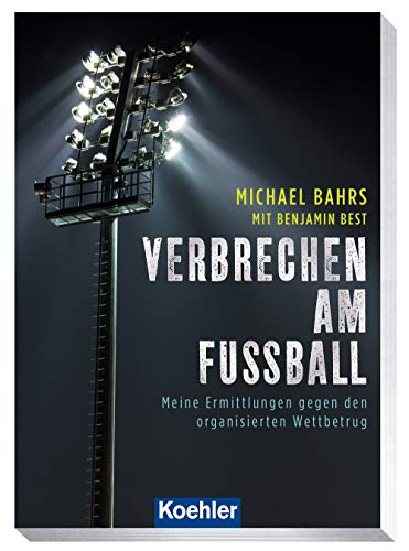 Verbrechen am Fußball: Meine Ermittlungen gegen den organisierten Wettbetrug von Koehlers Verlagsgesells.