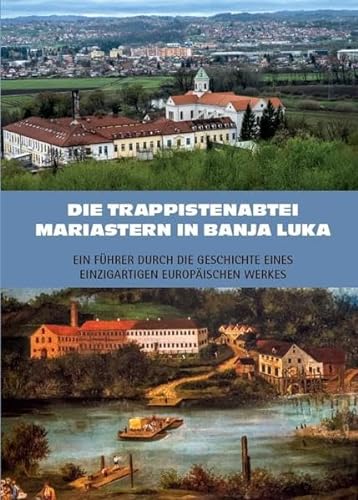 Die Trappistenabtei Mariastern in Banja Luka – Ein Führer durch die Geschichte eines einzigartigen europäischen Werkes von Fink, Josef