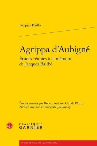 Agrippa d'aubigné - etudes réunies à la mémoire de jacques bailbé: ETUDES RÉUNIES À LA MÉMOIRE DE JACQUES BAILBÉ von CLASSIQ GARNIER
