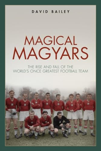 Magical Magyars: The Rise and Fall of the World's Once Greatest Football Team