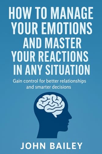 HOW TO MANAGE YOUR EMOTIONS AND MASTER YOUR REACTIONS IN ANY SITUATION: Gain control for better relationships and smarter decisions von Independently published