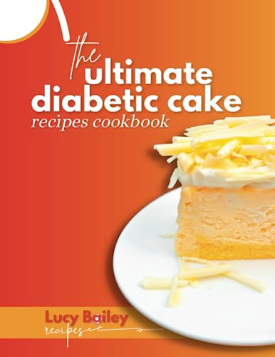 The Ultimate Diabetic Cake Recipes Cookbook: Delicious and Healthy Cake Recipes for People with Diabetes: Enjoy Tasty and Sugar-Free Cakes for Maximum Health and Satisfaction