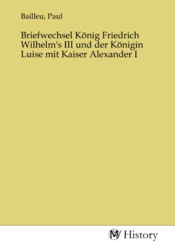 Briefwechsel König Friedrich Wilhelm's III und der Königin Luise mit Kaiser Alexander I von MV-History