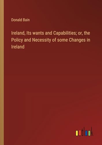 Ireland, Its wants and Capabilities; or, the Policy and Necessity of some Changes in Ireland von Outlook Verlag
