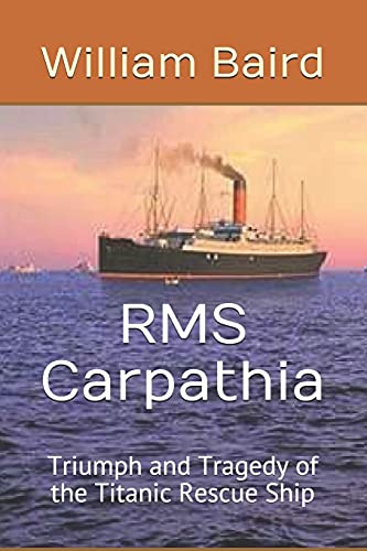 RMS Carpathia: Triumph and Tragedy of the Titanic Rescue Ship