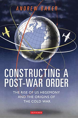 Constructing a Post-War Order: The Rise of US Hegemony and the Origins of the Cold War (International Library of Twentieth Century History, Band 35)