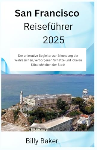 San Francisco Reiseführer 2025: Der ultimative Begleiter zur Erkundung der Wahrzeichen, verborgenen Schätze und lokalen Köstlichkeiten der Stadt von Independently published