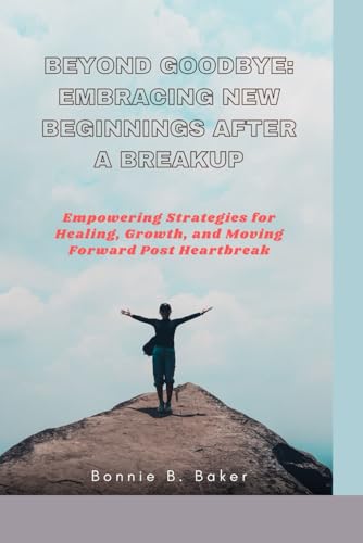 BEYOND GOODBYE: EMBRACING NEW BEGINNINGS AFTER A BREAKUP: Empowering Strategies for Healing, Growth, and Moving Forward Post Heartbreak von Independently published