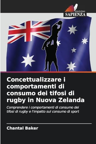 Concettualizzare i comportamenti di consumo dei tifosi di rugby in Nuova Zelanda: Comprendere i comportamenti di consumo dei tifosi di rugby e l'impatto sul consumo di sport von Edizioni Sapienza