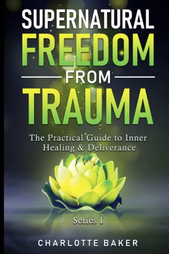 Supernatural Freedom From Trauma: The Practical Guide to Inner Healing & Deliverance (Overcoming Trauma through Inner Healing and Deliverance)