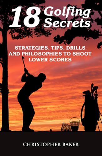 18 Golfing Secrets: Strategies, Tips, Drills and Philosophies To Shoot Lower Scores von Independently published
