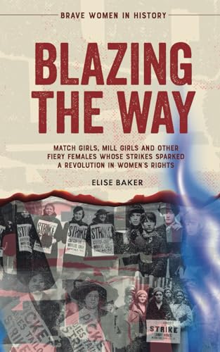 Blazing the Way: Match Girls, Mill Girls, and Other Fiery Females Whose Strikes Sparked a Revolution in Women’s Rights (Brave Women in History, Band 1)