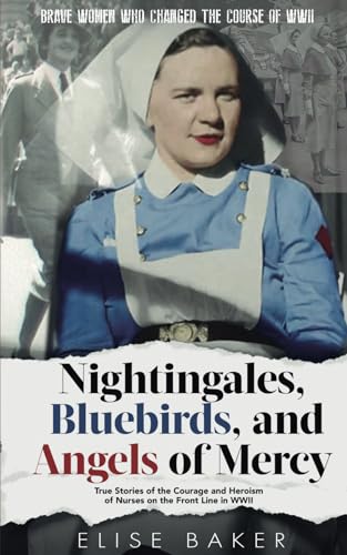 Nightingales, Bluebirds and Angels of Mercy: True Stories of the Courage and Heroism of Nurses on the Front Line in WWII (Brave Women Who Changed the Course of WWII) von Independently published