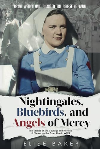 Nightingales, Bluebirds and Angels of Mercy: True Stories of the Courage and Heroism of Nurses on the Front Line in WWII (Brave Women Who Changed the Course of WWII) von Independently published
