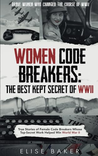 Women Code Breakers: The Best Kept Secret of WWII: True Stories of Female Code Breakers Whose Top-Secret Work Helped Win World War II (Brave Women Who Changed the Course of WWII)