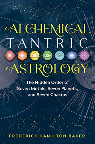 Alchemical Tantric Astrology: The Hidden Order of Seven Metals, Seven Planets, and Seven Chakras Alchemical Tantric Astrology: The Hidden Order of Seven Metals, Seven Planets, and Seven Chakras