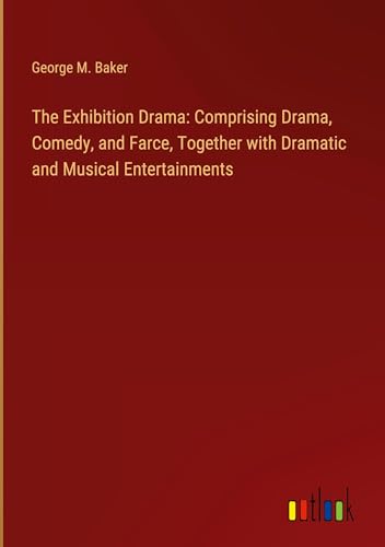 The Exhibition Drama: Comprising Drama, Comedy, and Farce, Together with Dramatic and Musical Entertainments von Outlook Verlag