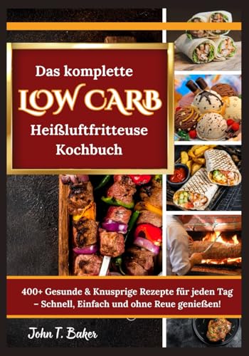 Das komplette Low Carb Heißluftfritteuse Kochbuch: 400+ Gesunde & Knusprige Rezepte für jeden Tag – Schnell, Einfach und ohne Reue genießen! von Independently published