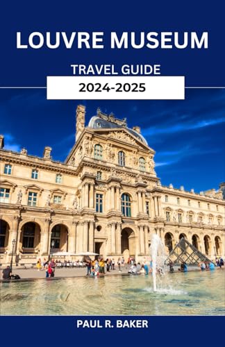 Louvre Museum Travel Guide 2024-2025: Master the Art of Visiting: Strategies to Explore the World's Most Iconic Museum Louvre Museum Travel Guide 2024-2025: Master the Art of Visiting: Strategies to Explore the World's Most Iconic Museum