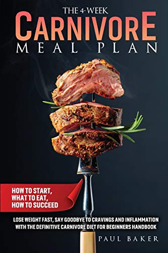 The 4-Week Carnivore Meal Plan: How To Start, What To Eat, How To Succeed. Lose Weight Fast, Say Goodbye To Cravings And Inflammation With The Definitive Carnivore Diet For Beginners Handbook