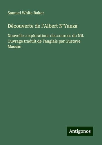 Découverte de l'Albert N'Yanza: Nouvelles explorations des sources du Nil. Ouvrage traduit de l'anglais par Gustave Masson von Antigonos Verlag