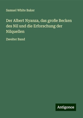 Der Albert Nyanza, das große Becken des Nil und die Erforschung der Nilquellen: Zweiter Band von Antigonos Verlag