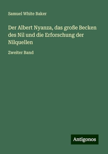 Der Albert Nyanza, das große Becken des Nil und die Erforschung der Nilquellen: Zweiter Band von Antigonos Verlag