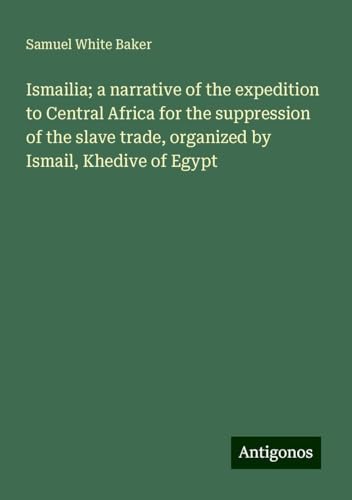 Ismailia; a narrative of the expedition to Central Africa for the suppression of the slave trade, organized by Ismail, Khedive of Egypt von Antigonos Verlag