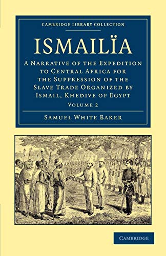 Ismailia: A Narrative of the Expedition to Central Africa for the Suppression of the Slave Trade Organized by Ismail, Khedive of Egypt Volume 2 (Cambridge Library Collection - African Studies)